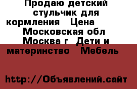 Продаю детский стульчик для кормления › Цена ­ 1 600 - Московская обл., Москва г. Дети и материнство » Мебель   